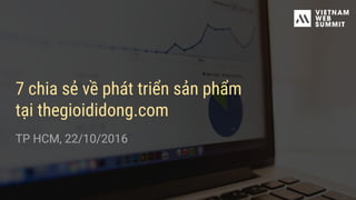 7 chia sẻ về phát triển sản phẩm
tại thegioididong.com
TP HCM, 22/10/2016
 