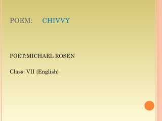 POEM:

CHIVVY

POET:MICHAEL ROSEN
Class: VII {English}

 