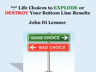 *7* Life Choices to EXPLODE or
DESTROY Your Bottom Line Results
John Di Lemme
 