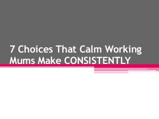 7 Choices That Calm Working
Mums Make CONSISTENTLY
 