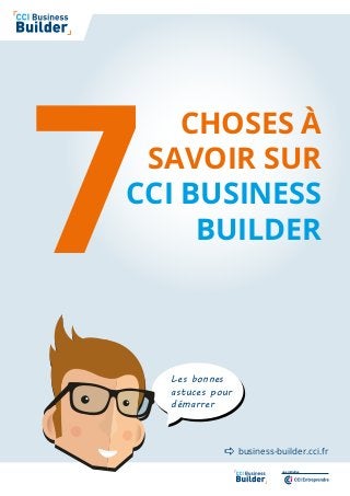 une initiative
CHOSES À
SAVOIR SUR
CCI BUSINESS
BUILDER7
business-builder.cci.fr
Les bonnes
astuces pour
démarrer

 