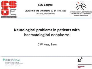 ESO Course  Leukaemia and Lymphoma 12-14 June 2011  Ascona, Switzerland Neurological problems in patients with haematological neoplasms C W Hess, Bern 