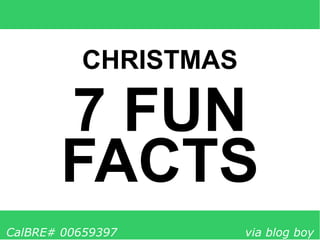 7 FUN
FACTS
CHRISTMAS
CalBRE# 00659397 via blog boy
 