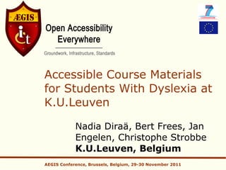 Accessible Course Materials
for Students With Dyslexia at
K.U.Leuven

            Nadia Diraä, Bert Frees, Jan
            Engelen, Christophe Strobbe
            K.U.Leuven, Belgium
AEGIS Conference, Brussels, Belgium, 29-30 November 2011
 