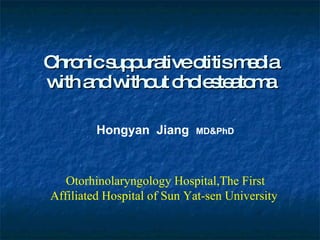 Chronic suppurative otitis media with and without cholesteatoma Hongyan  Jiang  MD&PhD Otorhinolaryngology Hospital,The First Affiliated Hospital of Sun Yat-sen University  