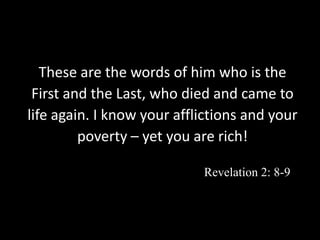 These are the words of him who is the
First and the Last, who died and came to
life again. I know your afflictions and your
poverty – yet you are rich!
Revelation 2: 8-9