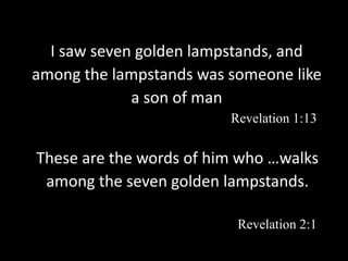I saw seven golden lampstands, and
among the lampstands was someone like
a son of man
Revelation 1:13
These are the words of him who …walks
among the seven golden lampstands.
Revelation 2:1