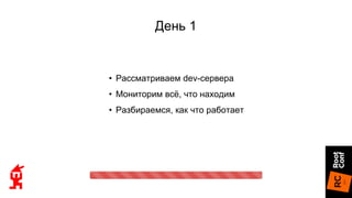 День 1
• Рассматриваем dev-сервера
• Мониторим всё, что находим
• Разбираемся, как что работает
 