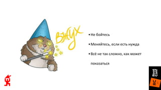 •Не бойтесь
•Меняйтесь, если есть нужда
•Всё не так сложно, как может
показаться
 