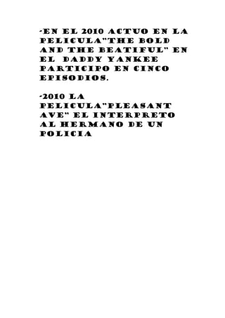 -EN EL 2010 ACTUO EN LA
PELICULA”THE BOLD
AND THE BEATIFUL” EN
EL DADDY YANKEE
PARTICIPO EN CINCO
EPISODIOS.
-2010 LA
PELICULA”PLEASANT
AVE” EL INTERPRETO
AL HERMANO DE UN
POLICIA
