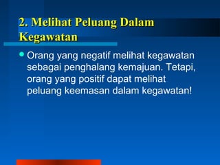 22.. MMeelliihhaatt PPeelluuaanngg DDaallaamm 
KKeeggaawwaattaann 
Orang yang negatif melihat kegawatan 
sebagai penghalang kemajuan. Tetapi, 
orang yang positif dapat melihat 
peluang keemasan dalam kegawatan! 
 