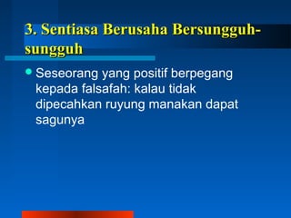 3. SSeennttiiaassaa BBeerruussaahhaa BBeerrssuunngggguuhh-- 
ssuunngggguuhh 
Seseorang yang positif berpegang 
kepada falsafah: kalau tidak 
dipecahkan ruyung manakan dapat 
sagunya 
 