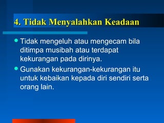 44.. TTiiddaakk MMeennyyaallaahhkkaann KKeeaaddaaaann 
Tidak mengeluh atau mengecam bila 
ditimpa musibah atau terdapat 
kekurangan pada dirinya. 
Gunakan kekurangan-kekurangan itu 
untuk kebaikan kepada diri sendiri serta 
orang lain. 
 