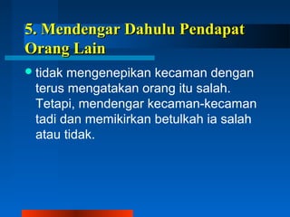 5. Mendengar DDaahhuulluu PPeennddaappaatt 
OOrraanngg LLaaiinn 
tidak mengenepikan kecaman dengan 
terus mengatakan orang itu salah. 
Tetapi, mendengar kecaman-kecaman 
tadi dan memikirkan betulkah ia salah 
atau tidak. 
 