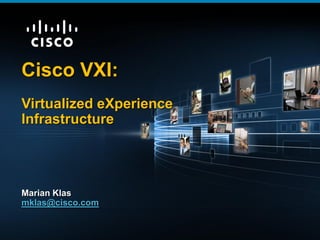 Cisco VXI:
          Virtualized eXperience
          Infrastructure




          Marian Klas
          mklas@cisco.com


ViIRTUALINFO 2011           © 2011 Cisco Systems, Inc. All rights reserved.   1
 