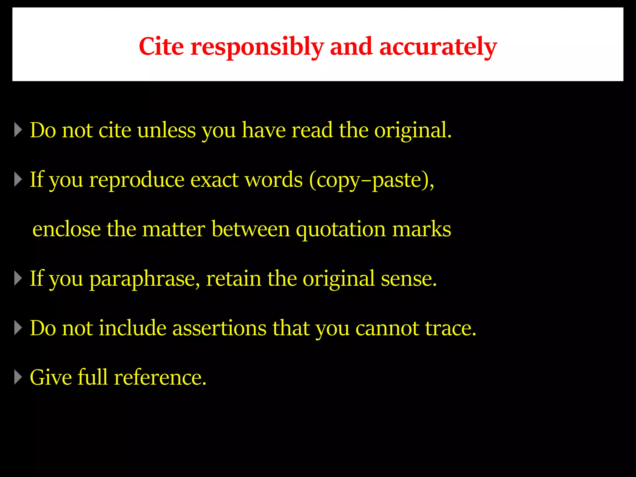 Cite responsibly and accurately
Do not cite unless you have read the original.
If you reproduce exact words (copy–paste),
enclose the matter between quotation marks
If you paraphrase, retain the original sense.
Do not include assertions that you cannot trace.
Give full reference.
 