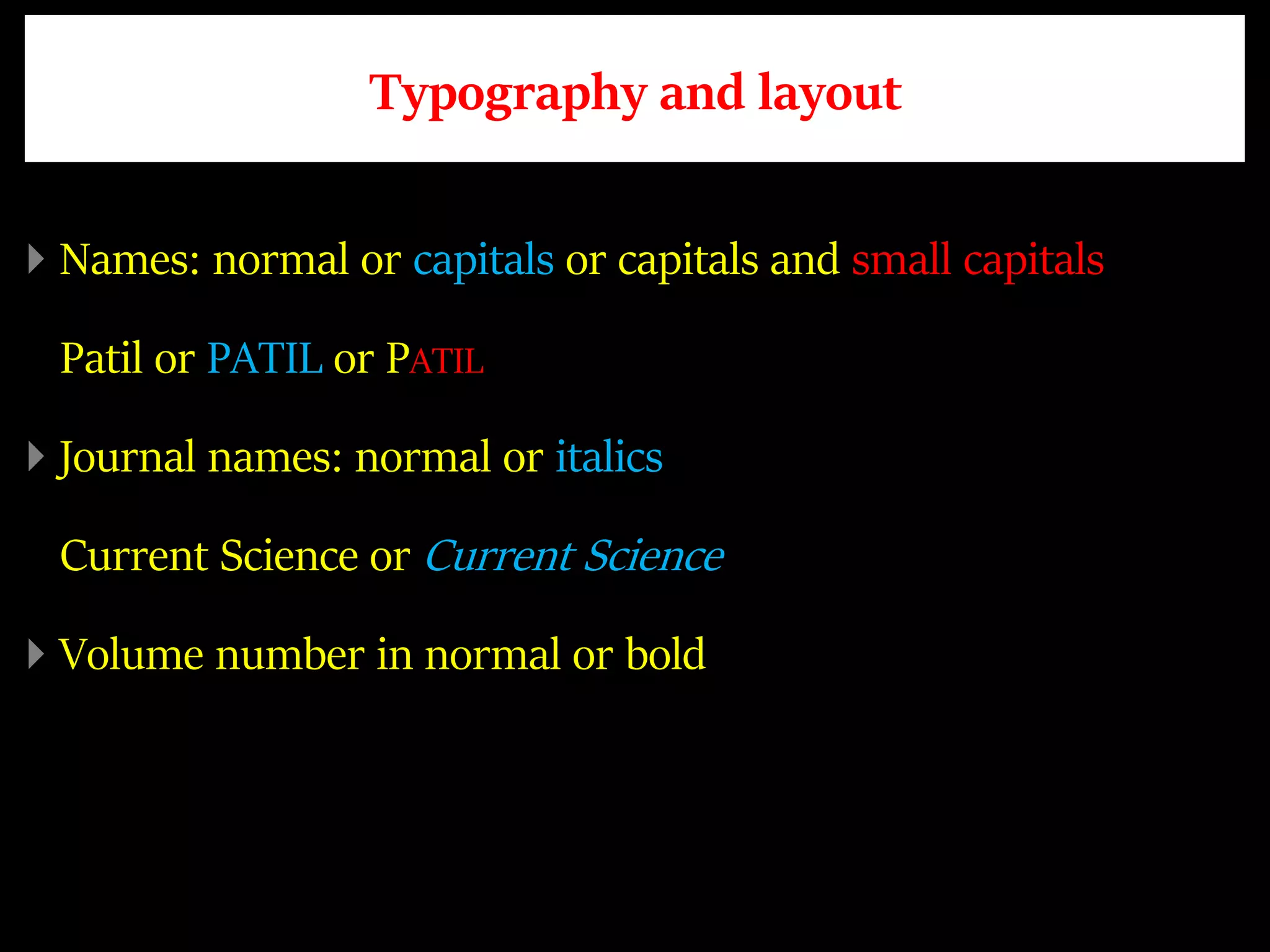 Typography and layout
Names: normal or capitals or capitals and small capitals
Patil or PATIL or PATIL
Journal names: normal or italics
Current Science or Current Science
Volume number in normal or bold
 