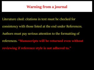 Warning from a journal
Literature cited: citations in text must be checked for
consistency with those listed at the end under References.
Authors must pay serious attention to the formatting of
references. “Manuscripts will be returned even without
reviewing if reference style is not adhered to.”
 