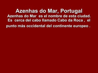 Azenhas do Mar, Portugal Azenhas do Mar  es el nombre de esta ciudad. Es  cerca del cabo llamado Cabo da Roca ,  el punto más occidental del continente europeo .   