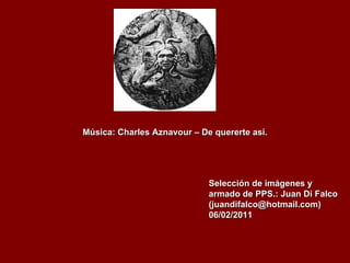Selección de imágenes y armado de PPS.: Juan Di Falco (juandifalco@hotmail.com) 06/02/2011 Música:   Charles Aznavour – De quererte asi. 