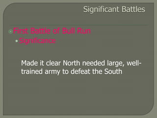 First Battle of Bull Run 
• Significance 
Made it clear North needed large, well-trained 
army to defeat the South 
 