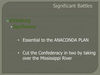 Vicksburg 
• Significance 
• Essential to the ANACONDA PLAN 
• Cut the Confederacy in two by taking 
over the Mississippi River 
 