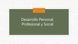 Desarrollo Personal,
Profesional y Social
 