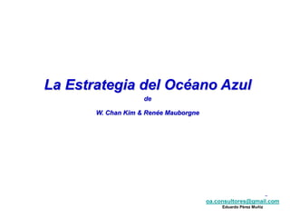oa.consultores@gmail.com
Eduardo Pérez Muñiz
oa.consultores@gmail.com
Eduardo Pérez Muñiz
La Estrategia del Océano Azul
de
W. Chan Kim & Renée Mauborgne
 
