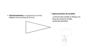 • Estacionamientos: se representan con línea
delgada continua (trazo de 02 mm).
• Representación de muebles
La forma del mueble se dibuja con
línea de contorno visible,
utilizando plantillas.
 
