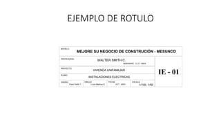 EJEMPLO DE ROTULO
DISEÑO:
PLANO:
PROYECTO:
PROFESIONAL:
INSTALACIONES ELECTRICAS
ESCALA:
VIVIENDA UNIFAMILIAR
DIBUJO: FECHA:
1/100, 1/50
IE - 01
MEJORE SU NEGOCIO DE CONSTRUCIÓN - MESUNCO
WALTER SMITH C.
INGENIERO C.I.P. 14816
MODELO:
Erwin Smith T. J.Luis Mayhua Q. OCT. -2003
 