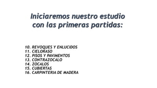 10. REVOQUES Y ENLUCIDOS
11. CIELORASO
12. PISOS Y PAVIMENTOS
13. CONTRAZOCALO
14. ZOCALOS
15. CUBIERTAS
16. CARPINTERIA DE MADERA
Iniciaremos nuestro estudio
con las primeras partidas:
 