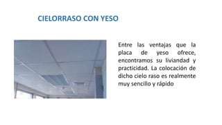 CIELORRASO CON YESO
Entre las ventajas que la
placa de yeso ofrece,
encontramos su liviandad y
practicidad. La colocación de
dicho cielo raso es realmente
muy sencillo y rápido
 