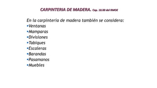 CARPINTERIA DE MADERA. Cap. 18.00 del RMOE
En la carpintería de madera también se considera:
Ventanas
Mamparas
Divisiones
Tabiques
Escaleras
Barandas
Pasamanos
Muebles
 