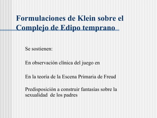 Formulaciones de Klein sobre el Complejo de Edipo temprano  Se sostienen: En observación cl ínica  del juego en  En la teoría de la Escena Primaria de Freud    Predisposición a construir fantasías sobre la  sexualidad  de los padres 