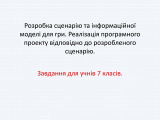 Розробка сценарію та інформаційної
моделі для гри. Реалізація програмного
проекту відповідно до розробленого
сценарію.
Завдання для учнів 7 класів.
 