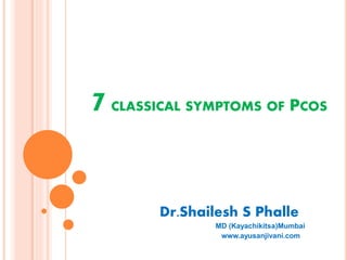 7CLASSICAL SYMPTOMS OF PCOS
Dr.Shailesh S Phalle
MD (Kayachikitsa)Mumbai
www.ayusanjivani.com
 