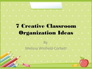 7 Creative Classroom
Organization Ideas
By
Melissa Winfield-Corbett
 