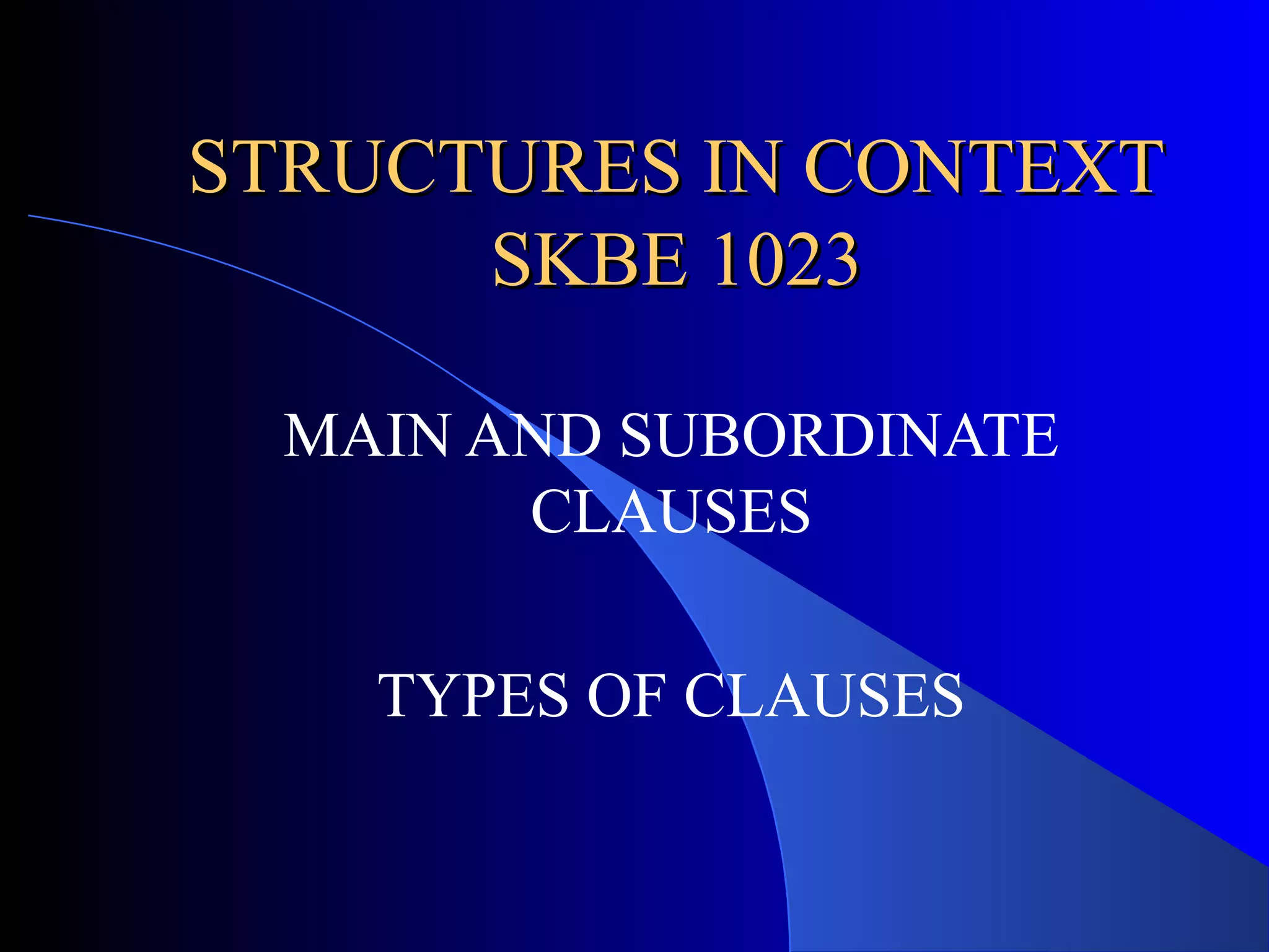 STRUCTURES IN CONTEXTSTRUCTURES IN CONTEXT
SKBE 1023SKBE 1023
MAIN AND SUBORDINATE
CLAUSES
TYPES OF CLAUSES
 