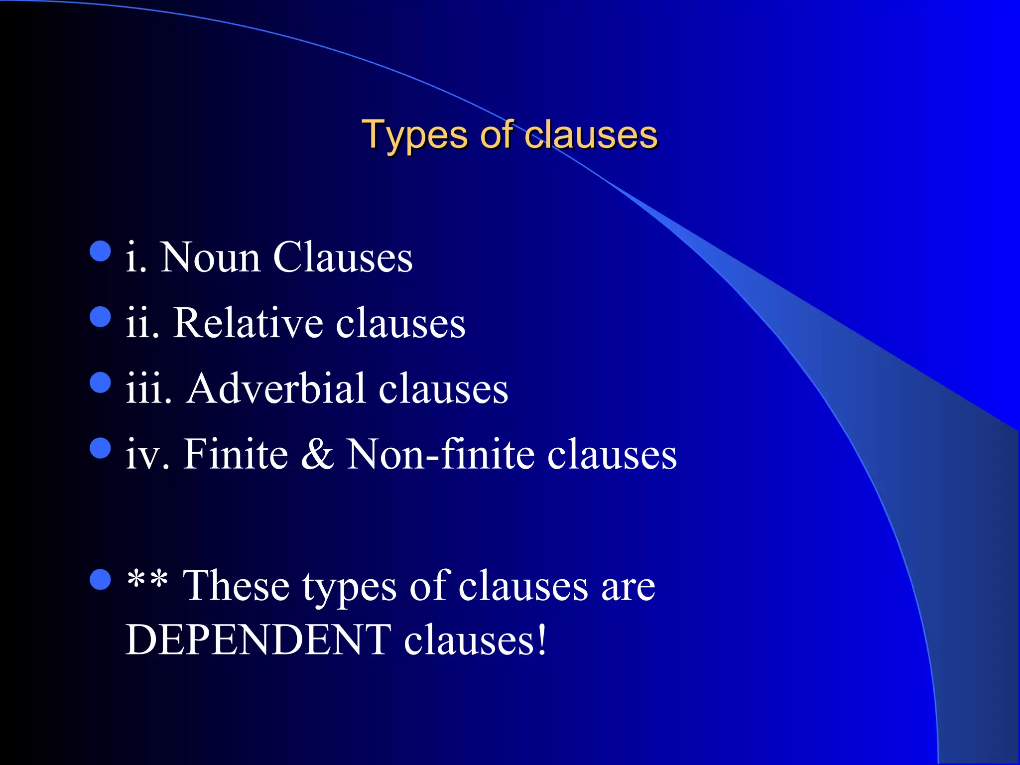 Types of clausesTypes of clauses
i. Noun Clauses
ii. Relative clauses
iii. Adverbial clauses
iv. Finite & Non-finite clauses
** These types of clauses are
DEPENDENT clauses!
 