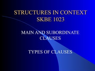 STRUCTURES IN CONTEXTSTRUCTURES IN CONTEXT
SKBE 1023SKBE 1023
MAIN AND SUBORDINATE
CLAUSES
TYPES OF CLAUSES
 