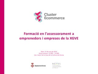 Formació en l'assessorament a
emprenedors i empreses de la XGVE
Data: 17 de juny de 2013
Horari previst: 11:00h – 13:00h
Lloc: Aula C de la Casa de la Cultura de Girona
 