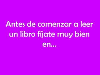 Antes de comenzar a leer
un libro fíjate muy bien
en…