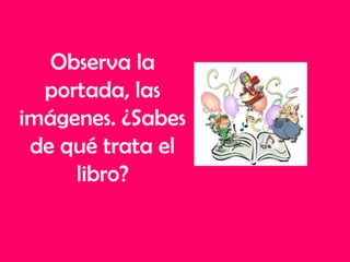 Observa la
portada, las
imágenes. ¿Sabes
de qué trata el
libro?