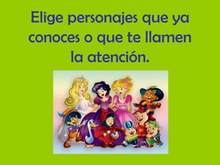 Elige personajes que ya
conoces o que te llamen
la atención.