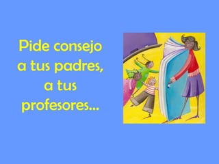 Pide consejo
a tus padres,
a tus
profesores…