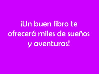 ¡Un buen libro te
ofrecerá miles de sueños
y aventuras!