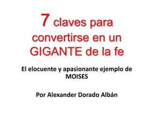 7 claves para
convertirse en un
GIGANTE de la fe
El elocuente y apasionante ejemplo de
MOISES
Por Alexander Dorado Albán
 