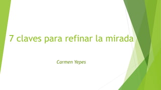 7 claves para refinar la mirada
Carmen Yepes
 