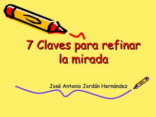 7 Claves para refinar7 Claves para refinar
la miradala mirada
José Antonio Jordán HernándezJosé Antonio Jordán Hernández
 