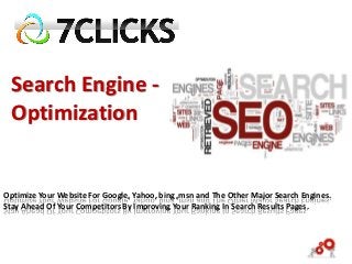 Search Engine -
 Optimization


Optimize Your Website For Google, Yahoo, bing ,msn and The Other Major Search Engines.
Stay Ahead Of Your Competitors By Improving Your Ranking In Search Results Pages.
 